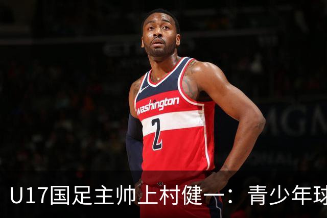 U17国足主帅上村健一：青少年球员培养需要五环并重